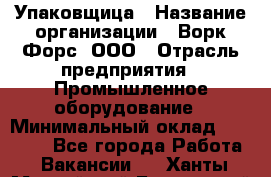 Упаковщица › Название организации ­ Ворк Форс, ООО › Отрасль предприятия ­ Промышленное оборудование › Минимальный оклад ­ 24 000 - Все города Работа » Вакансии   . Ханты-Мансийский,Белоярский г.